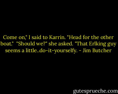 Come on," I said to Karrin. "Head for the other boat."<br /><br />"Should we?" she asked. "That Erlking guy seems a little..do-it-yourselfy. - Jim Butcher