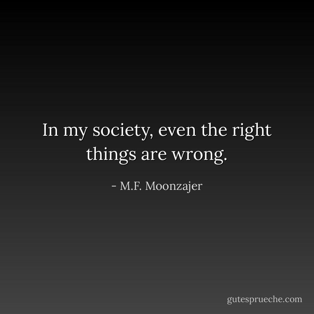 In my society, even the right things are wrong. - M.F. Moonzajer