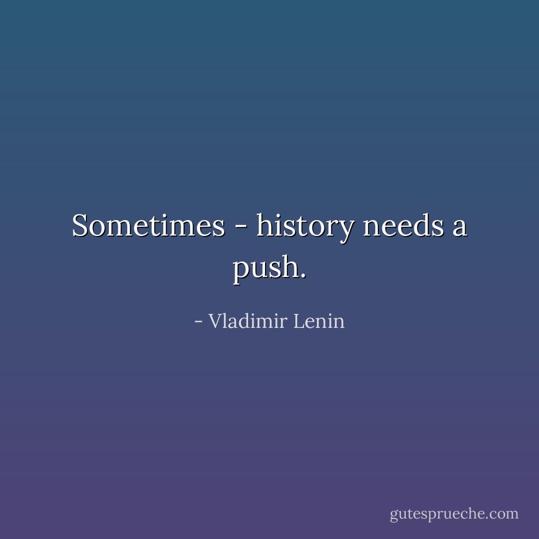 Sometimes - history needs a push. - Vladimir Lenin