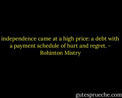 independence came at a high price: a debt with a payment schedule of hurt and regret. - Rohinton Mistry