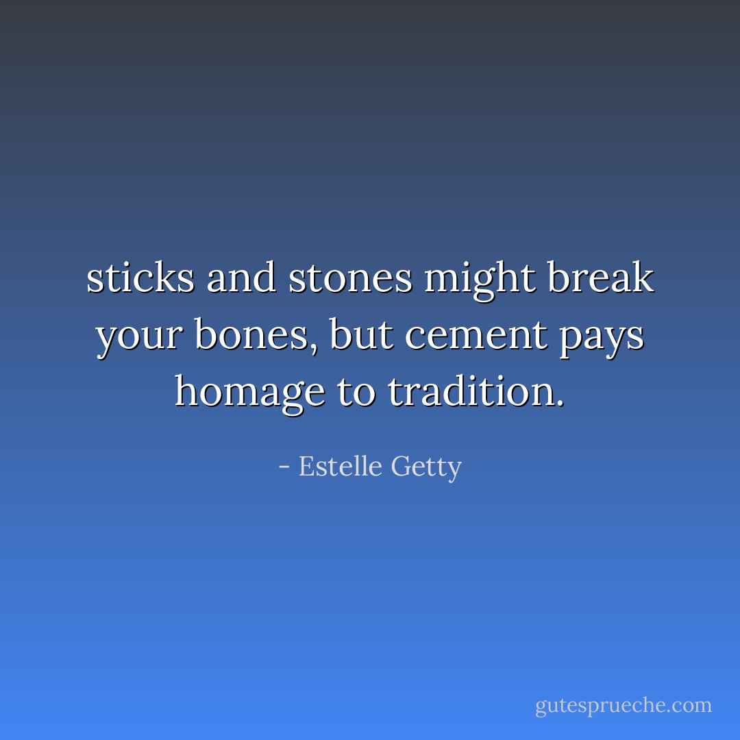 sticks and stones might break your bones, but cement pays homage to tradition. - Estelle Getty
