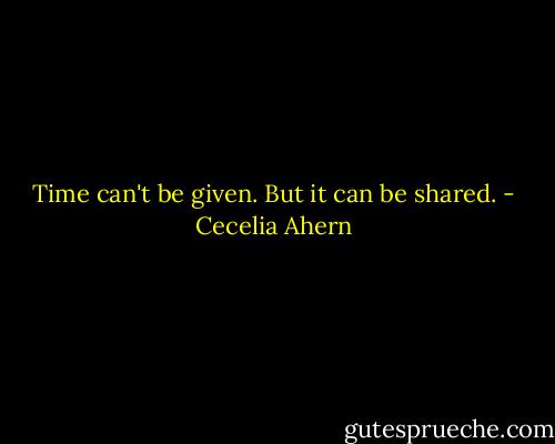 Time can't be given. But it can be shared. - Cecelia Ahern