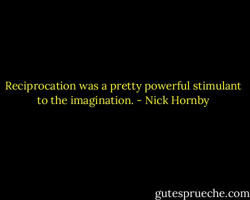 Reciprocation was a pretty powerful stimulant to the imagination. - Nick Hornby