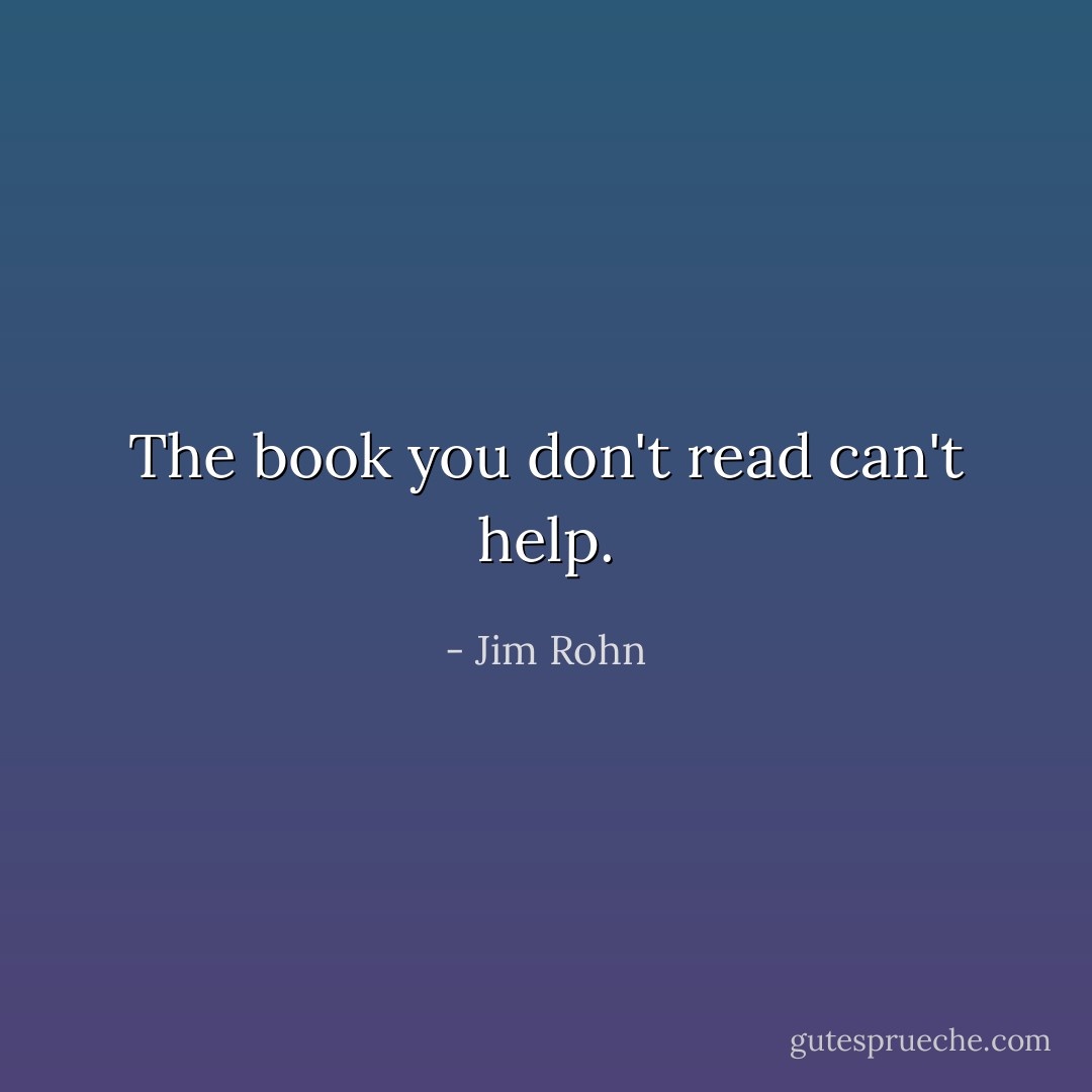 The book you don't read can't help. - Jim Rohn