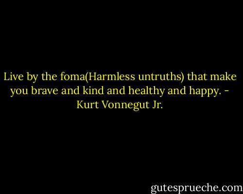 Live by the foma(Harmless untruths) that make you brave<br />and kind and healthy and happy. - Kurt Vonnegut Jr.