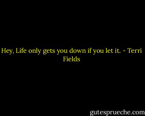 Hey,<br />Life only gets you down if you let it. - Terri Fields