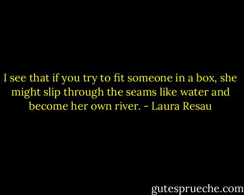 I see that if you try to fit someone in a box, she might slip through the seams like water and become her own river. - Laura Resau