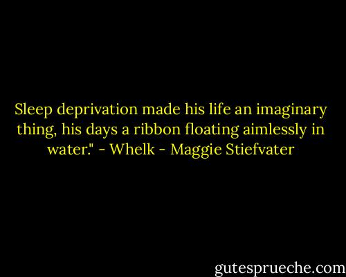 Sleep deprivation made his life an imaginary thing, his days a ribbon floating aimlessly in water." - Whelk - Maggie Stiefvater