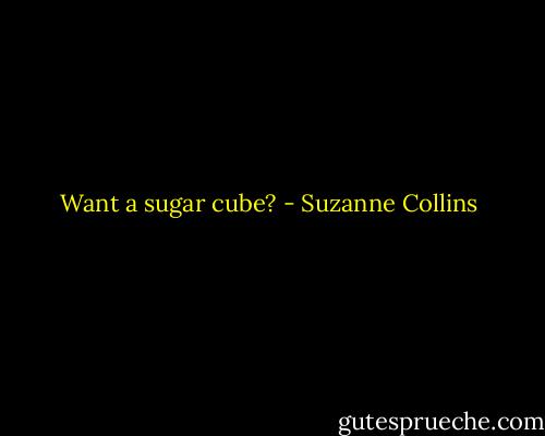 Want a sugar cube? - Suzanne Collins