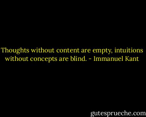 Thoughts without content are empty, intuitions without concepts are blind. - Immanuel Kant