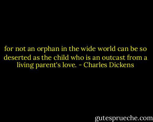 for not an orphan in the wide world can be so deserted as the child who is an outcast from a living parent's love. - Charles Dickens