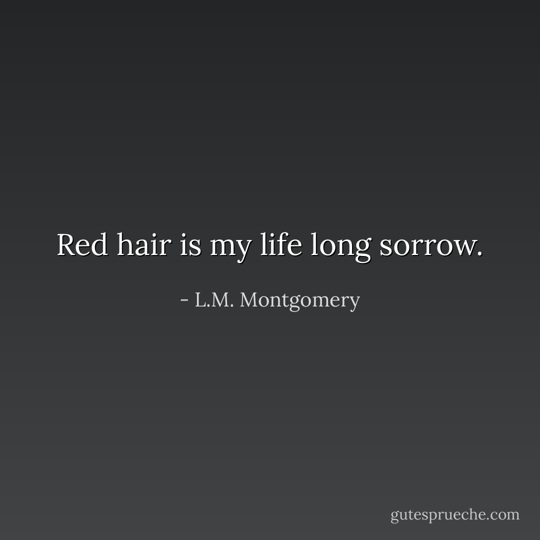 Red hair is my life long sorrow. - L.M. Montgomery