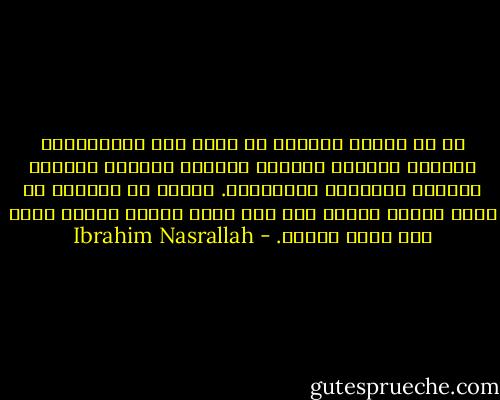 كل من حولنا يريدنا ان نعيش على الفتافيت، فتافيت الخبز، الكتب، الأمل، الحلم، فتافيت الوطن، وفتافيت الذكريات. لأنهم لا يريدون ان تكون هنالك خلفنا حتى ولو ذكرى واحدة كاملة تكفي لان نعود اليها. - Ibrahim Nasrallah