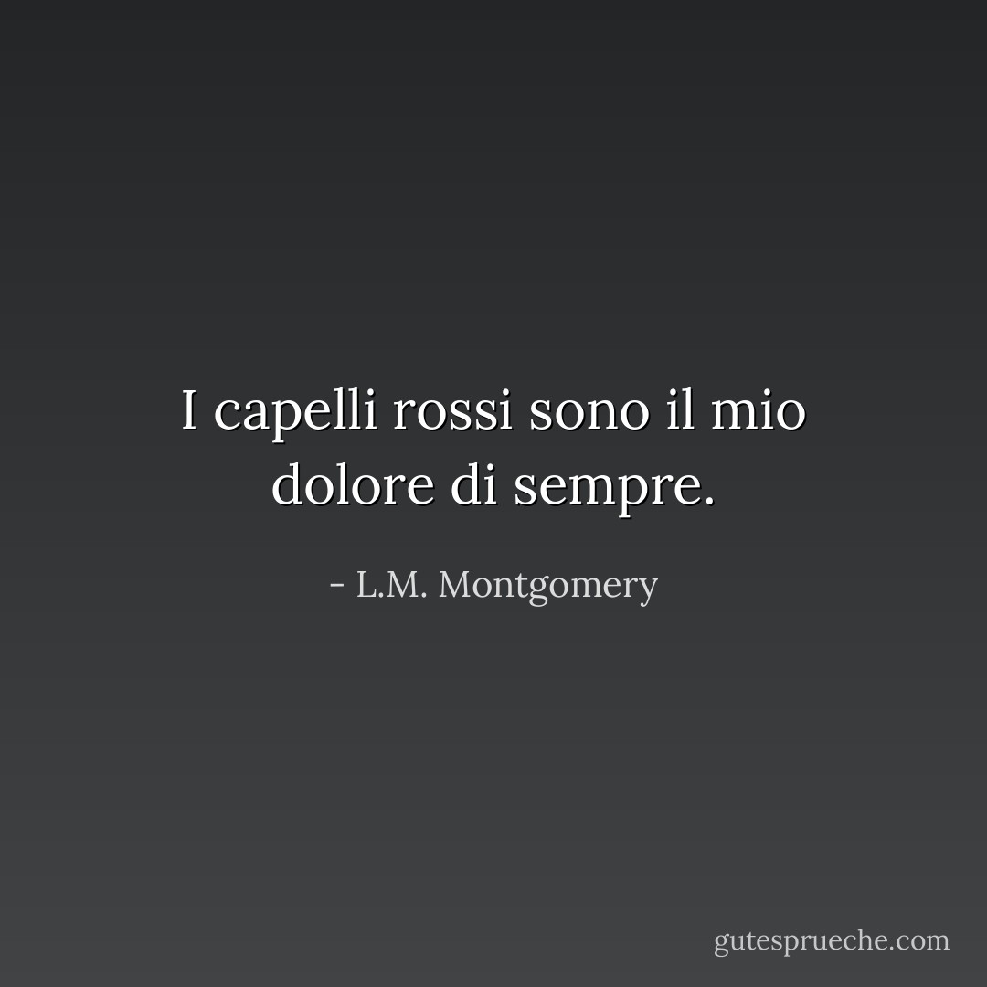 I capelli rossi sono il mio dolore di sempre. - L.M. Montgomery
