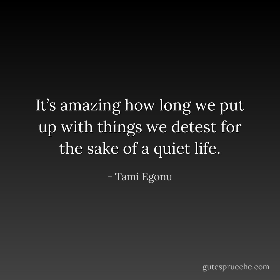 It’s amazing how long we put up with things we detest for the sake of a quiet life. - Tami Egonu
