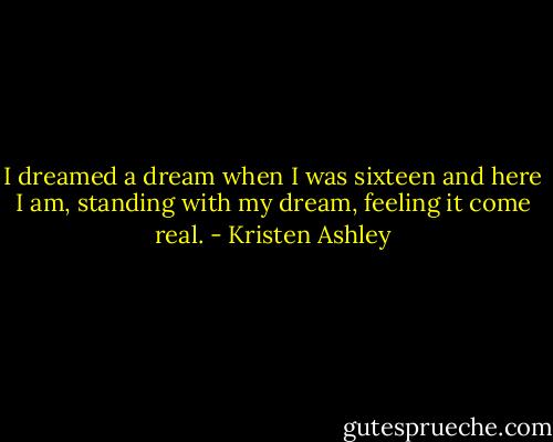 I dreamed a dream when I was sixteen and here I am, standing with my dream, feeling it come real. - Kristen Ashley