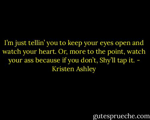 I’m just tellin’ you to keep your eyes open and watch your heart. Or, more to the point, watch your ass because if you don’t, Shy’ll tap it. - Kristen Ashley