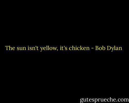 The sun isn't yellow, it's chicken - Bob Dylan