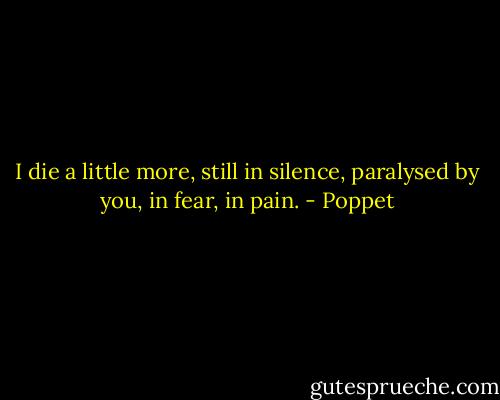 I die a little more, still in silence, paralysed by you, in fear, in pain. - Poppet