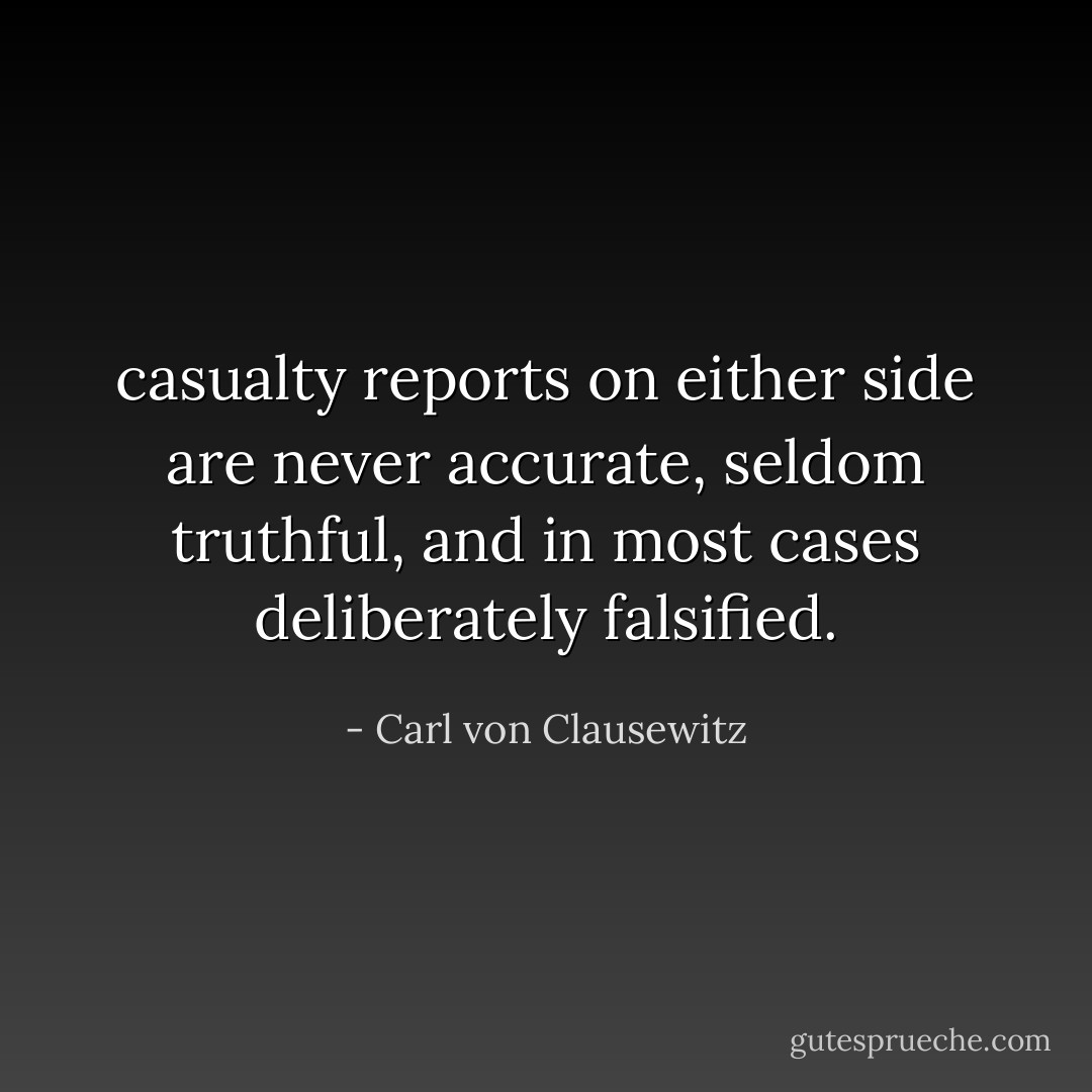 casualty reports on either side are never accurate, seldom truthful, and in most cases deliberately falsified. - Carl von Clausewitz
