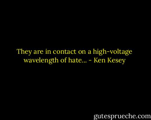 They are in contact on a high-voltage wavelength of hate... - Ken Kesey