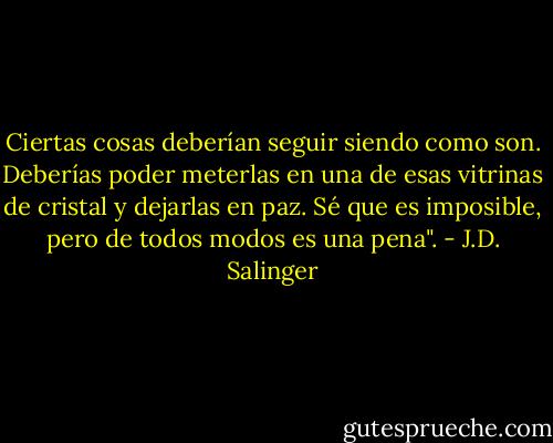 Ciertas cosas deberían seguir siendo como son. Deberías poder meterlas en una de esas vitrinas de cristal y dejarlas en paz. Sé que es imposible, pero de todos modos es una pena". - J.D. Salinger