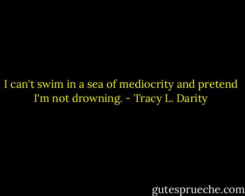 I can't swim in a sea of mediocrity and pretend I'm not drowning. - Tracy L. Darity