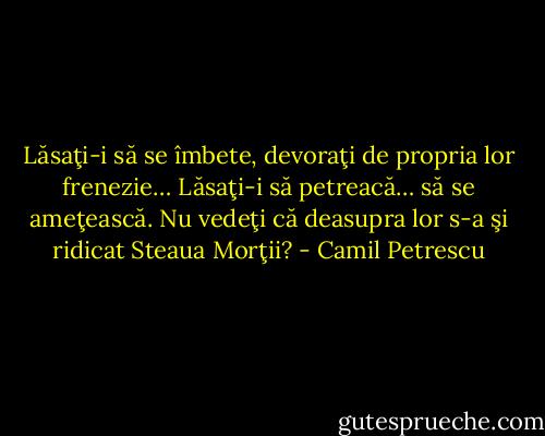 Lăsaţi-i să se îmbete, devoraţi de propria lor frenezie… Lăsaţi-i să petreacă… să se ameţească. Nu vedeţi că deasupra lor s-a şi ridicat Steaua Morţii? - Camil Petrescu