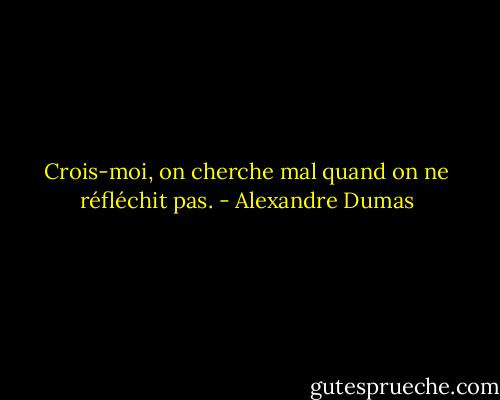 Crois-moi, on cherche mal quand on ne réfléchit pas. - Alexandre Dumas