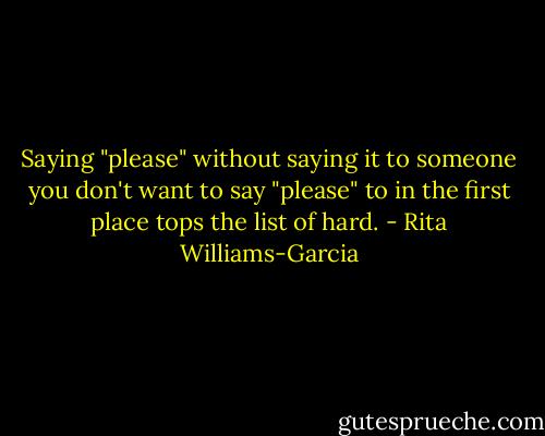 Saying "please" without saying it to someone you don't want to say "please" to in the first place tops the list of hard. - Rita Williams-Garcia