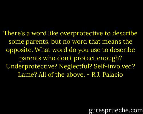 There's a word like overprotective to describe some parents, but no word that means the opposite. What word do you use to describe parents who don't protect enough? Underprotective? Neglectful? Self-involved? Lame? All of the above. - R.J. Palacio