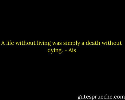 A life without living was simply a death without dying. - Ais