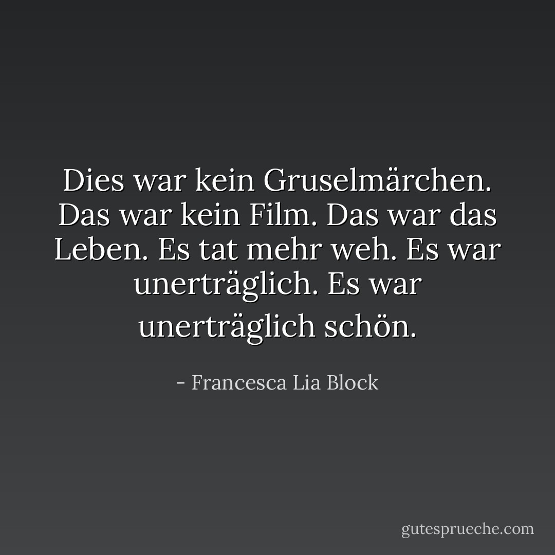 Dies war kein Gruselmärchen. Das war kein Film. Das war das Leben. Es tat mehr weh. Es war unerträglich. Es war unerträglich schön. - Francesca Lia Block<