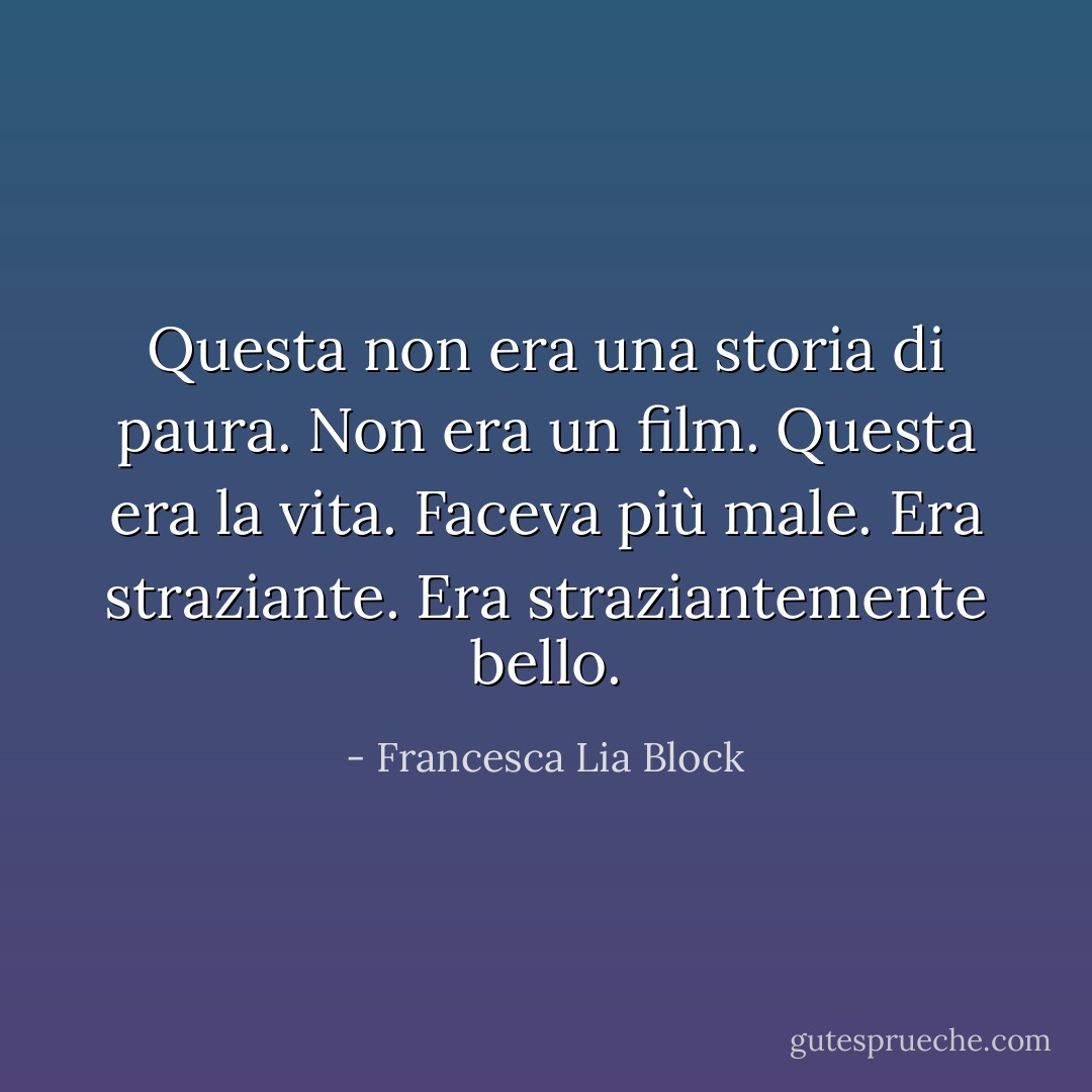 Questa non era una storia di paura. Non era un film. Questa era la vita. Faceva più male. Era straziante. Era straziantemente bello. - Francesca Lia Block
