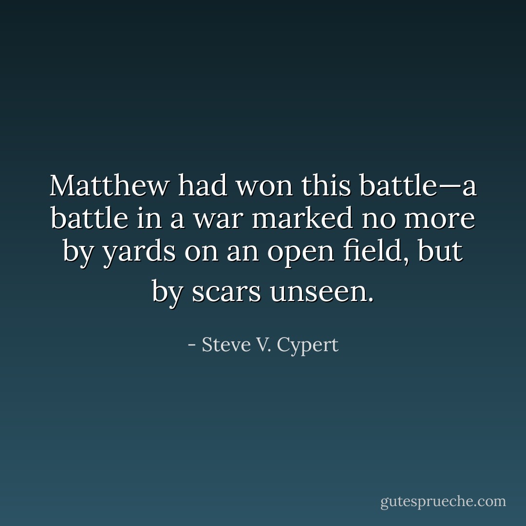 Matthew had won this battle—a battle in a war marked no more by yards on an open field, but by scars unseen. - Steve V. Cypert
