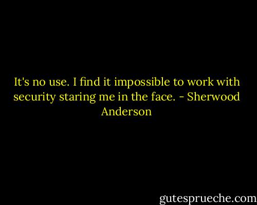 It's no use. I find it impossible to work with security staring me in the face. - Sherwood Anderson