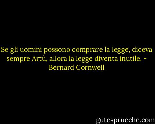 Se gli uomini possono comprare la legge, diceva sempre Artù, allora la legge diventa inutile. - Bernard Cornwell