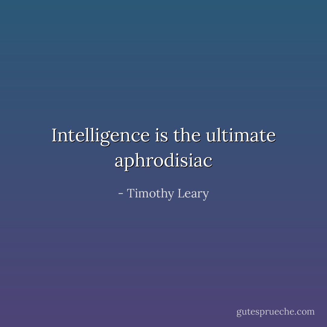 Intelligence is the ultimate aphrodisiac - Timothy Leary