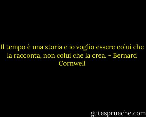 Il tempo è una storia e io voglio essere colui che la racconta, non colui che la crea. - Bernard Cornwell