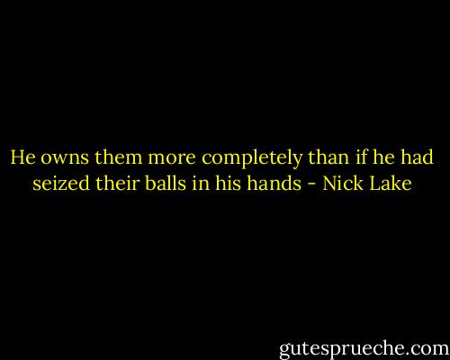 He owns them more completely than if he had seized their balls in his hands - Nick Lake