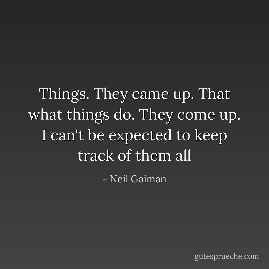 Things. They came up. That what things do. They come up. I can't be expected to keep track of them all - Neil Gaiman