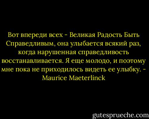 Вот впереди всех - Великая Радость Быть Справедливым, она улыбается всякий раз, когда нарушенная справедливость восстанавливается. Я еще молодо, и поэтому мне пока не приходилось видеть ее улыбку. - Maurice Maeterlinck