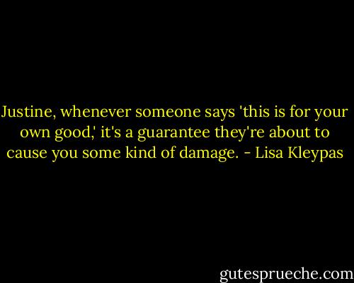 Justine, whenever someone says 'this is for your own good,' it's a guarantee they're about to cause you some kind of damage. - Lisa Kleypas