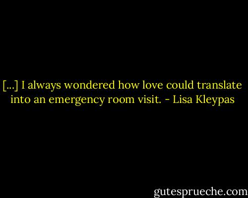 [...] I always wondered how love could translate into an emergency room visit. - Lisa Kleypas
