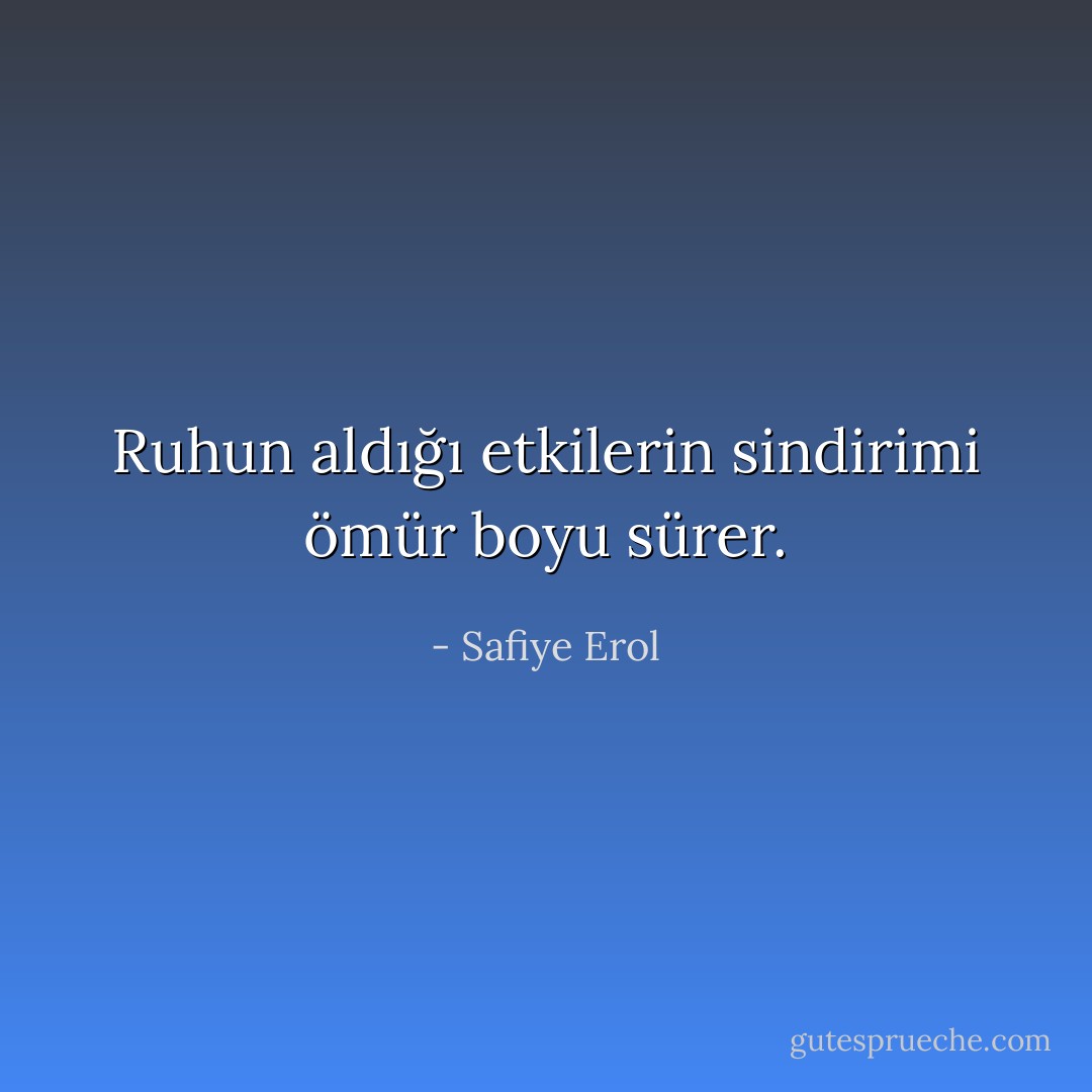 Ruhun aldığı etkilerin sindirimi ömür boyu sürer. - Safiye Erol
