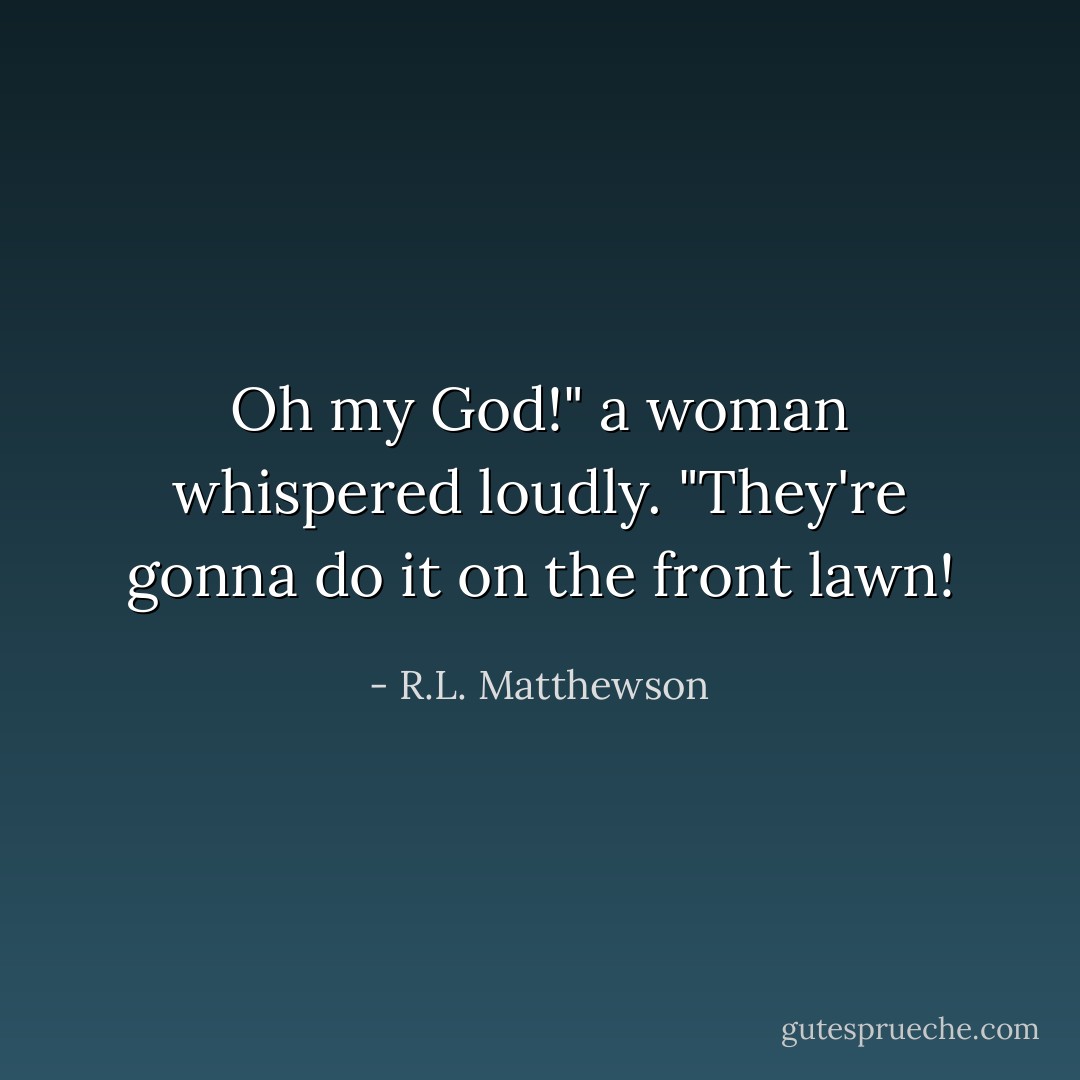Oh my God!" a woman whispered loudly. "They're gonna do it on the front lawn! - R.L. Matthewson