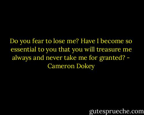Do you fear to lose me? Have I become so essential to you that you will treasure me always and never take me for granted? - Cameron Dokey