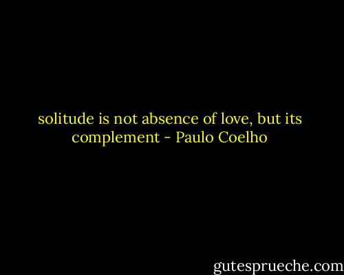 solitude is not absence of love, but its complement - Paulo Coelho