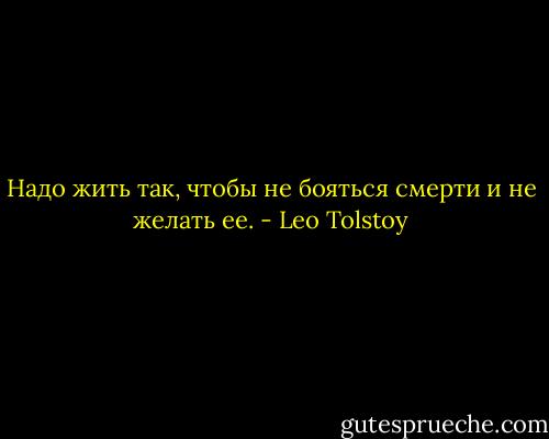 Надо жить так, чтобы не бояться смерти и не желать ее. - Leo Tolstoy