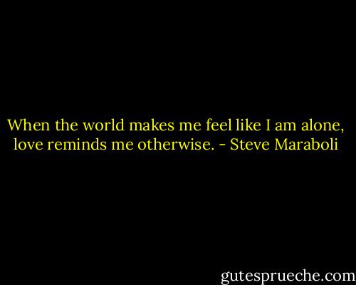 When the world makes me feel like I am alone, love reminds me otherwise. - Steve Maraboli